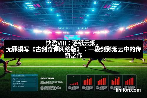 快盈VIII:落纸云烟,无罪撰写《古剑奇谭网络版》:一段剑影烟云中的传奇之作